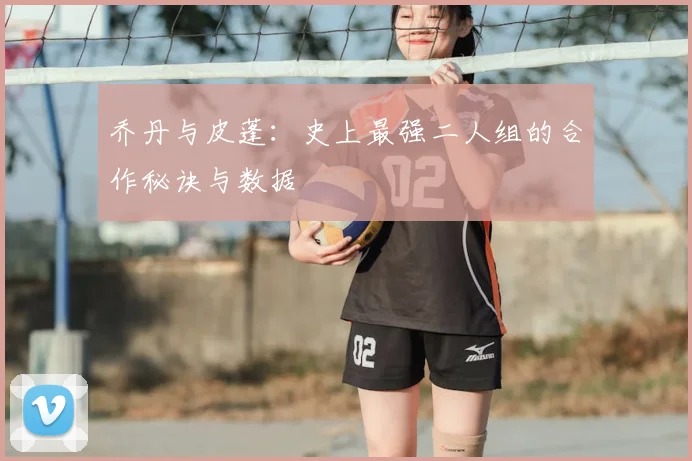 乔丹与皮蓬:史上最强二人组的合作秘诀与数据