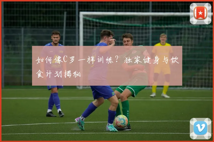 如何像C罗一样训练?独家健身与饮食计划揭秘