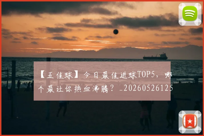【五佳球】今日最佳进球TOP5,哪个最让你热血沸腾?_20260526125619_20260607160313