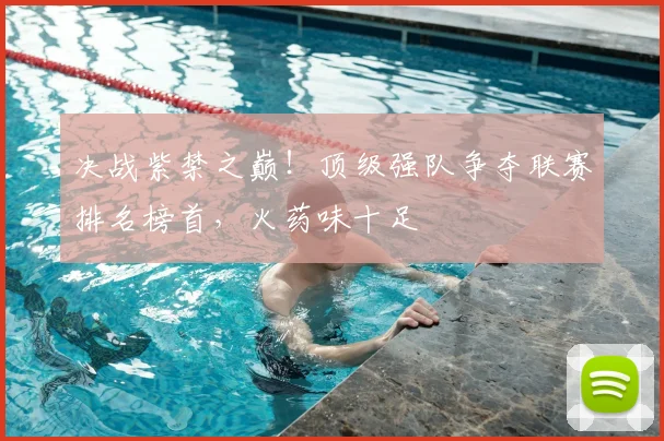 决战紫禁之巅！顶级强队争夺联赛排名榜首，火药味十足