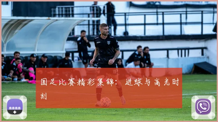 国足比赛精彩集锦:进球与高光时刻