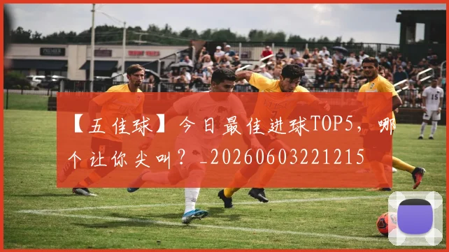 【五佳球】今日最佳进球TOP5，哪个让你尖叫？_20260603221215