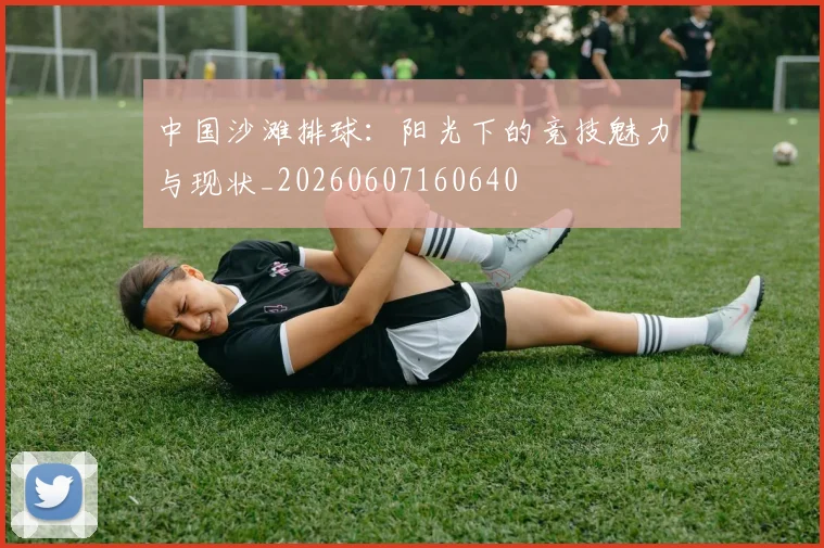 中国沙滩排球:阳光下的竞技魅力与现状_20260607160640