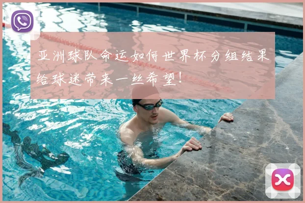 亚洲球队命运如何世界杯分组结果给球迷带来一丝希望!
