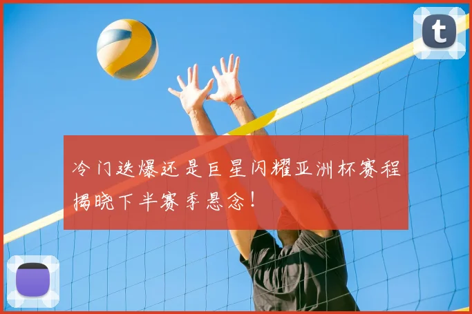 冷门迭爆还是巨星闪耀亚洲杯赛程揭晓下半赛季悬念!