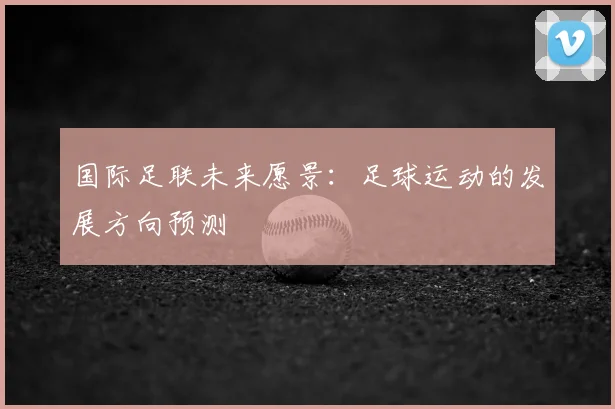 国际足联未来愿景:足球运动的发展方向预测