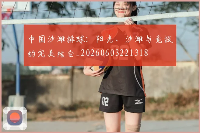 中国沙滩排球:阳光、沙滩与竞技的完美结合_20260603221318