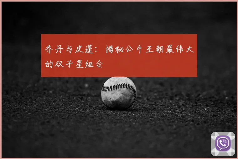 乔丹与皮蓬:揭秘公牛王朝最伟大的双子星组合