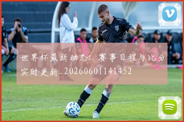 世界杯最新动态:赛事日程与比分实时更新_20260601141452
