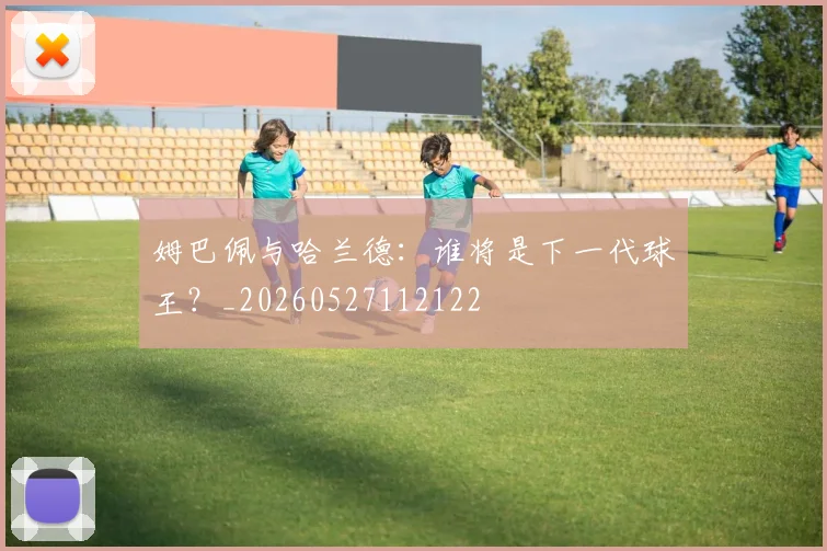 姆巴佩与哈兰德:谁将是下一代球王?_20260527112122