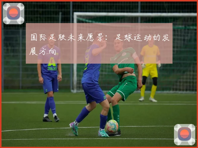 国际足联未来愿景:足球运动的发展方向