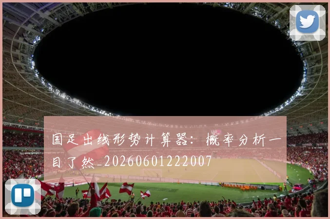 国足出线形势计算器:概率分析一目了然_20260601222007