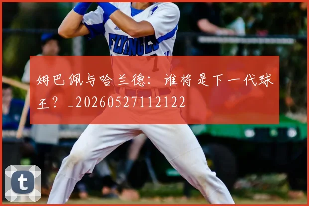 姆巴佩与哈兰德：谁将是下一代球王？_20260527112122