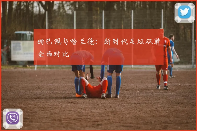 姆巴佩与哈兰德:新时代足坛双骄全面对比