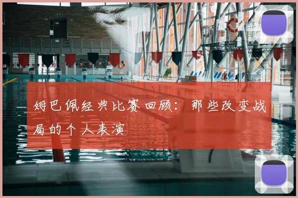 姆巴佩经典比赛回顾：那些改变战局的个人表演