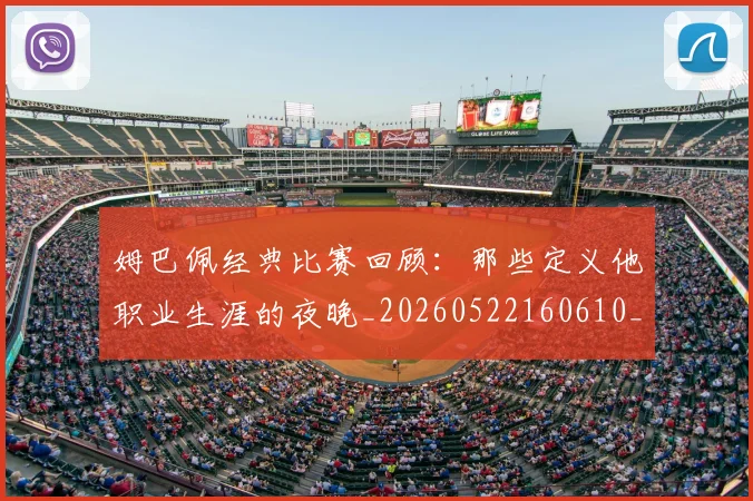 姆巴佩经典比赛回顾：那些定义他职业生涯的夜晚_20260522160610_20260609132832