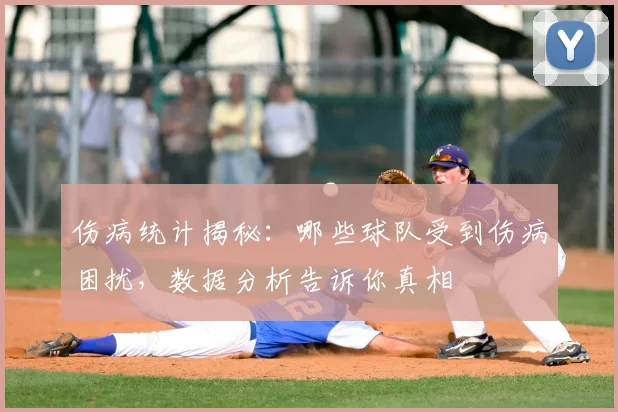 伤病统计揭秘:哪些球队受到伤病困扰,数据分析告诉你真相