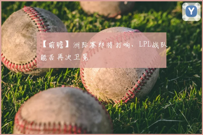 【前瞻】洲际赛即将打响,LPL战队能否再次卫冕