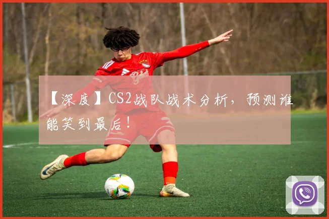 【深度】CS2战队战术分析,预测谁能笑到最后!