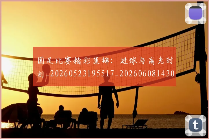 国足比赛精彩集锦:进球与高光时刻_20260523195517_20260608143000