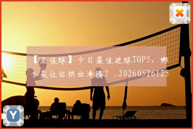 【五佳球】今日最佳进球TOP5,哪个最让你热血沸腾?_20260526125619_20260607160313