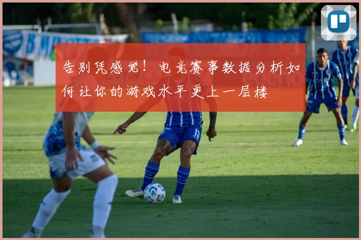 告别凭感觉!电竞赛事数据分析如何让你的游戏水平更上一层楼